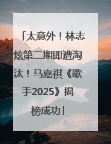 太意外！林志炫第二期即遭淘汰！马嘉祺《歌手2025》揭榜成功