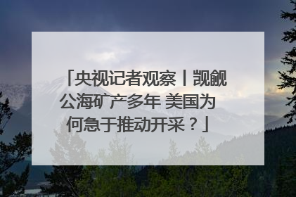央视记者观察丨觊觎公海矿产多年 美国为何急于推动开采？