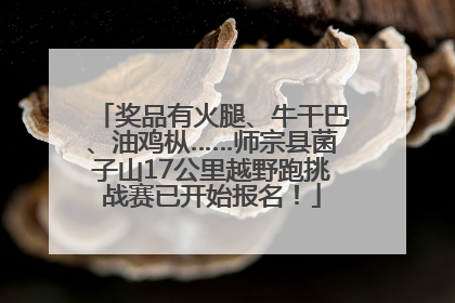 奖品有火腿、牛干巴、油鸡枞……师宗县菌子山17公里越野跑挑战赛已开始报名！