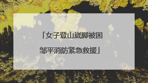 女子登山崴脚被困 邹平消防紧急救援