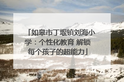 如皋市丁堰镇刘海小学：个性化教育 解锁每个孩子的超能力