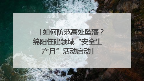 如何防范高处坠落？绵阳住建领域“安全生产月”活动启动