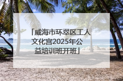 威海市环翠区工人文化宫2025年公益培训班开班