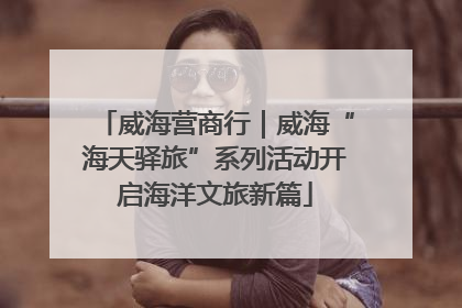 威海营商行｜威海“海天驿旅”系列活动开启海洋文旅新篇