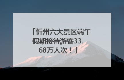 忻州六大景区端午假期接待游客33.68万人次！