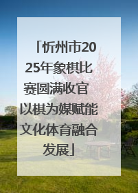 忻州市2025年象棋比赛圆满收官 以棋为媒赋能文化体育融合发展