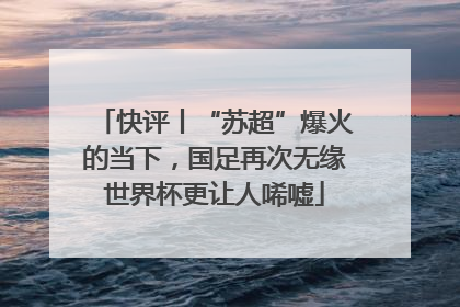 快评丨“苏超”爆火的当下，国足再次无缘世界杯更让人唏嘘