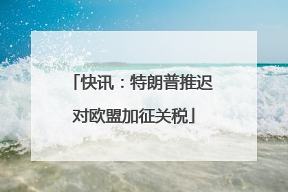快讯：特朗普推迟对欧盟加征关税