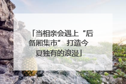当相亲会遇上“后备厢集市” 打造今夏独有的浪漫
