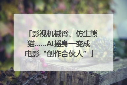 影视机械臂、仿生熊猫……AI摇身一变成电影“创作合伙人”