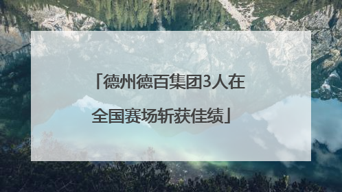 德州德百集团3人在全国赛场斩获佳绩