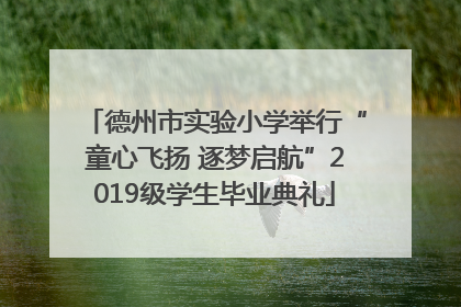 德州市实验小学举行“童心飞扬 逐梦启航”2019级学生毕业典礼