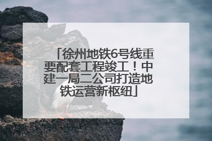 徐州地铁6号线重要配套工程竣工！中建一局二公司打造地铁运营新枢纽