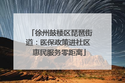 徐州鼓楼区琵琶街道：医保政策进社区 惠民服务零距离