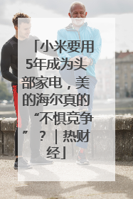 小米要用5年成为头部家电，美的海尔真的“不惧竞争”？｜热财经
