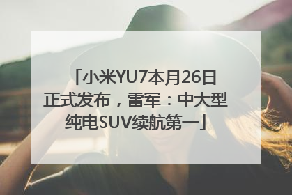 小米YU7本月26日正式发布，雷军：中大型纯电SUV续航第一