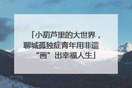 小葫芦里的大世界，聊城孤独症青年用非遗“画”出幸福人生
