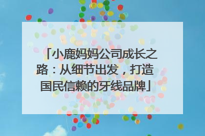 小鹿妈妈公司成长之路：从细节出发，打造国民信赖的牙线品牌