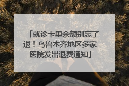 就诊卡里余额别忘了退！乌鲁木齐地区多家医院发出退费通知