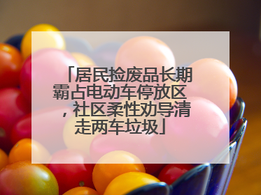 居民捡废品长期霸占电动车停放区，社区柔性劝导清走两车垃圾
