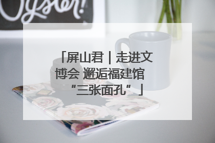屏山君｜走进文博会 邂逅福建馆“三张面孔”