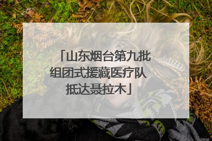 山东烟台第九批组团式援藏医疗队抵达聂拉木