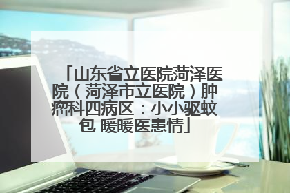 山东省立医院菏泽医院（菏泽市立医院）肿瘤科四病区：小小驱蚊包 暖暖医患情