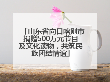 山东省向日喀则市捐赠500万元节目及文化读物，共筑民族团结情谊
