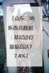 山东三地医改亮数据：基层诊疗量最高达77.4%