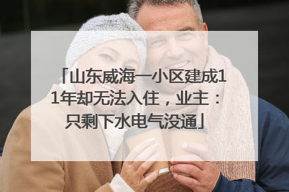 山东威海一小区建成11年却无法入住，业主：只剩下水电气没通
