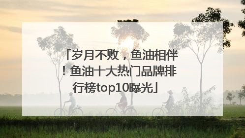 岁月不败，鱼油相伴！鱼油十大热门品牌排行榜top10曝光