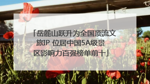 岳麓山跃升为全国顶流文旅IP 位居中国5A级景区影响力百强榜单前十