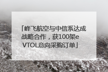峰飞航空与中信系达成战略合作，获100架eVTOL意向采购订单