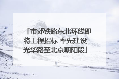市郊铁路东北环线即将工程招标 率先建设光华路至北京朝阳段