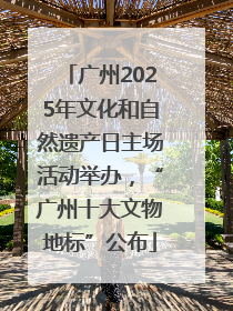 广州2025年文化和自然遗产日主场活动举办，“广州十大文物地标”公布