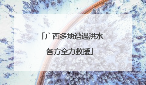 广西多地遭遇洪水 各方全力救援