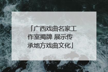 广西戏曲名家工作室揭牌 展示传承地方戏曲文化