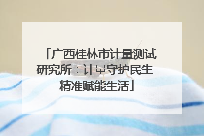 广西桂林市计量测试研究所：计量守护民生 精准赋能生活