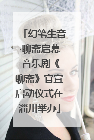 幻笔生音·聊斋启幕 音乐剧《聊斋》官宣启动仪式在淄川举办