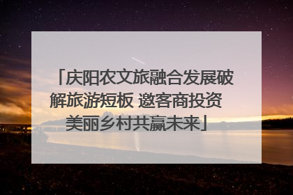 庆阳农文旅融合发展破解旅游短板 邀客商投资美丽乡村共赢未来