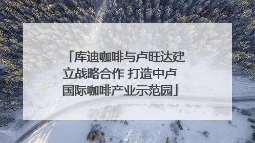 库迪咖啡与卢旺达建立战略合作 打造中卢国际咖啡产业示范园