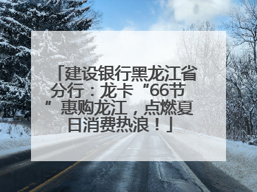 建设银行黑龙江省分行：龙卡“66节”惠购龙江，点燃夏日消费热浪！