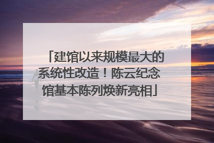 建馆以来规模最大的系统性改造！陈云纪念馆基本陈列焕新亮相