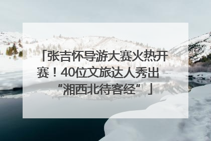 张吉怀导游大赛火热开赛！40位文旅达人秀出“湘西北待客经”