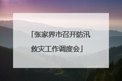 张家界市召开防汛救灾工作调度会