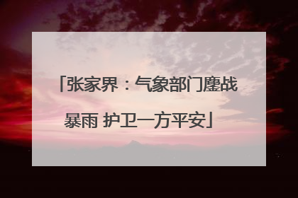 张家界：气象部门鏖战暴雨 护卫一方平安