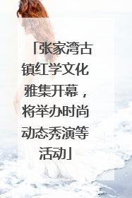 张家湾古镇红学文化雅集开幕，将举办时尚动态秀演等活动