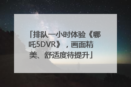 排队一小时体验《哪吒5DVR》，画面精美、舒适度待提升