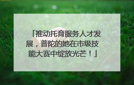 推动托育服务人才发展，普陀的她在市级技能大赛中绽放光芒！