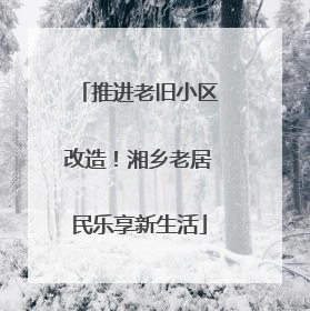 推进老旧小区改造！湘乡老居民乐享新生活